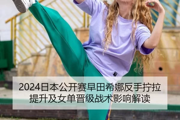 2024日本公开赛早田希娜反手拧拉提升及女单晋级战术影响解读