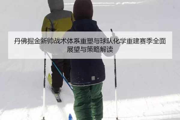 丹佛掘金新帅战术体系重塑与球队化学重建赛季全面展望与策略解读