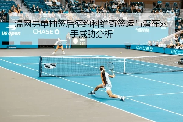 温网男单抽签后德约科维奇签运与潜在对手威胁分析
