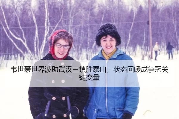 韦世豪世界波助武汉三镇胜泰山，状态回暖成争冠关键变量