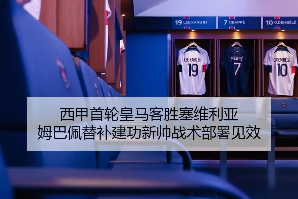 西甲首轮皇马客胜塞维利亚 姆巴佩替补建功新帅战术部署见效